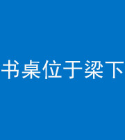 怒江阴阳风水化煞一百四十九——书桌位于梁下