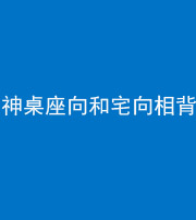 怒江阴阳风水化煞一百六十八——神桌座向和宅向相背