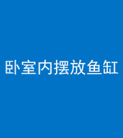 怒江阴阳风水化煞一百四十七——卧室内摆放鱼缸